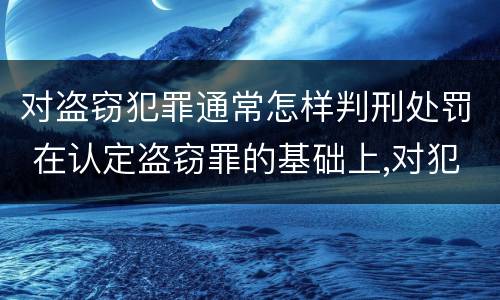 对盗窃犯罪通常怎样判刑处罚 在认定盗窃罪的基础上,对犯罪人是否判处刑法