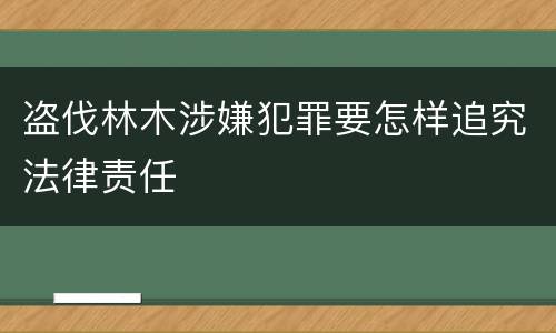 盗伐林木涉嫌犯罪要怎样追究法律责任