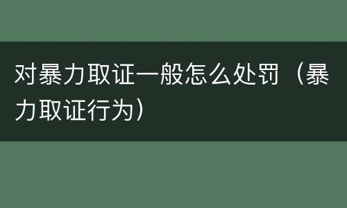 对暴力取证一般怎么处罚（暴力取证行为）