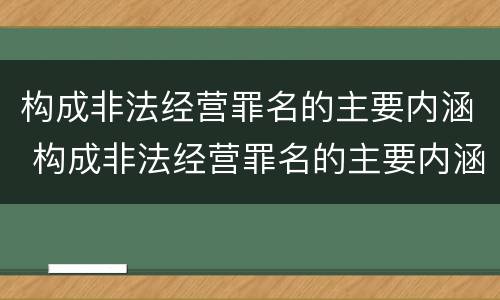 构成非法经营罪名的主要内涵 构成非法经营罪名的主要内涵包括
