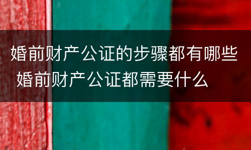 婚前财产公证的步骤都有哪些 婚前财产公证都需要什么