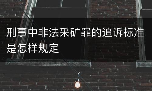 刑事中非法采矿罪的追诉标准是怎样规定