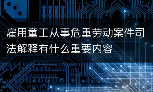 雇用童工从事危重劳动案件司法解释有什么重要内容