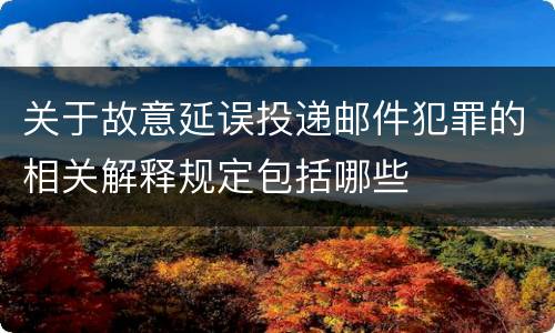 关于故意延误投递邮件犯罪的相关解释规定包括哪些