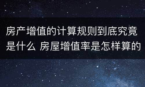 房产增值的计算规则到底究竟是什么 房屋增值率是怎样算的
