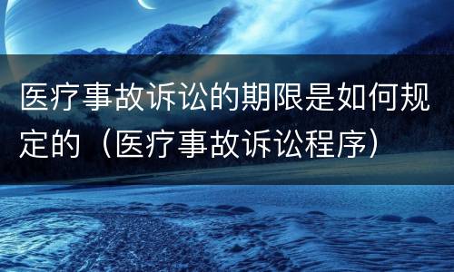 医疗事故诉讼的期限是如何规定的（医疗事故诉讼程序）