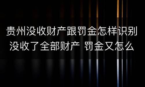 贵州没收财产跟罚金怎样识别 没收了全部财产 罚金又怎么办