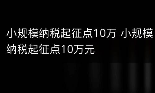 小规模纳税起征点10万 小规模纳税起征点10万元