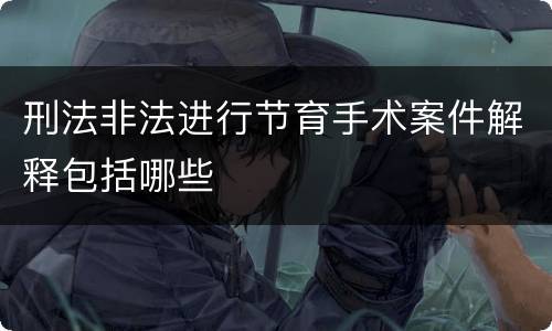 刑法非法进行节育手术案件解释包括哪些