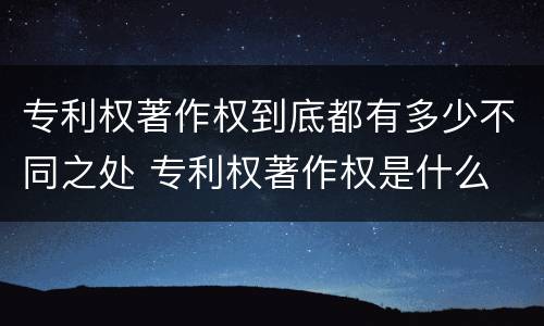 专利权著作权到底都有多少不同之处 专利权著作权是什么