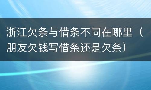 浙江欠条与借条不同在哪里（朋友欠钱写借条还是欠条）