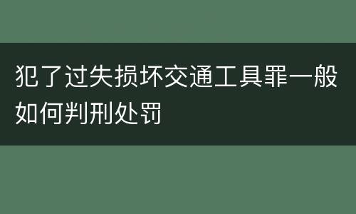 犯了过失损坏交通工具罪一般如何判刑处罚