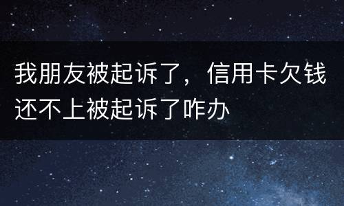 我朋友被起诉了，信用卡欠钱还不上被起诉了咋办
