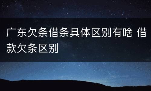 广东欠条借条具体区别有啥 借款欠条区别