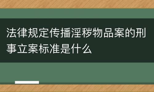 法律规定传播淫秽物品案的刑事立案标准是什么