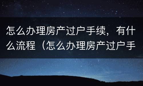 怎么办理房产过户手续，有什么流程（怎么办理房产过户手续,有什么流程呢）