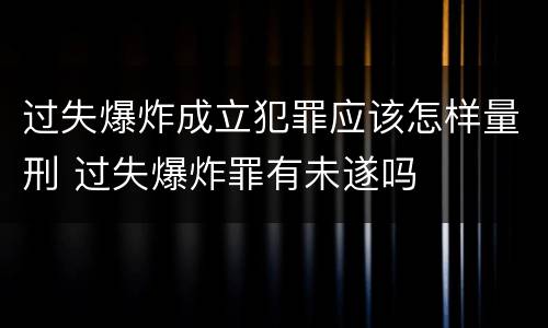 过失爆炸成立犯罪应该怎样量刑 过失爆炸罪有未遂吗