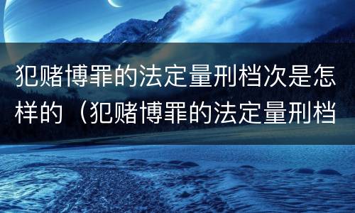 犯赌博罪的法定量刑档次是怎样的（犯赌博罪的法定量刑档次是怎样的呢）