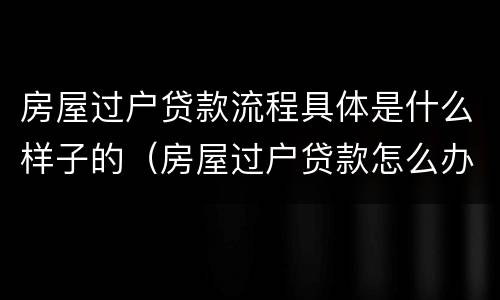 房屋过户贷款流程具体是什么样子的（房屋过户贷款怎么办）