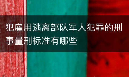 犯雇用逃离部队军人犯罪的刑事量刑标准有哪些