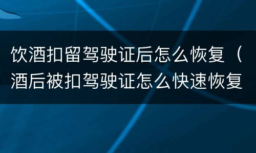 饮酒扣留驾驶证后怎么恢复（酒后被扣驾驶证怎么快速恢复）