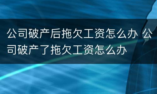 公司破产后拖欠工资怎么办 公司破产了拖欠工资怎么办
