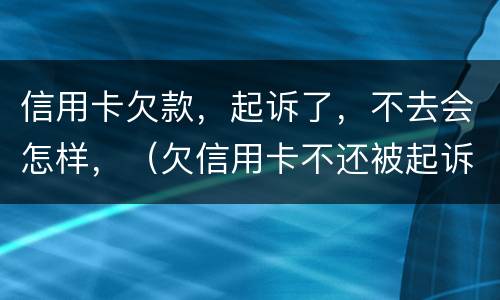 信用卡欠款，起诉了，不去会怎样，（欠信用卡不还被起诉）