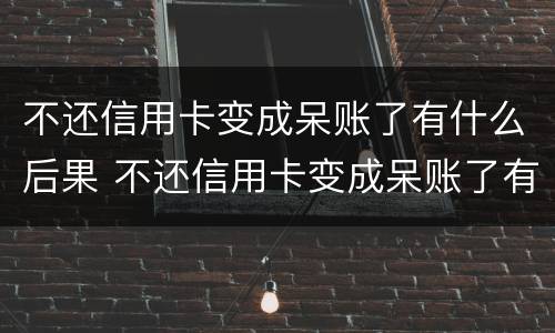 不还信用卡变成呆账了有什么后果 不还信用卡变成呆账了有什么后果吗