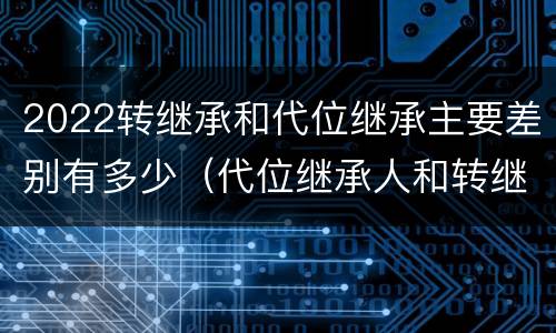 2022转继承和代位继承主要差别有多少（代位继承人和转继承的区别）