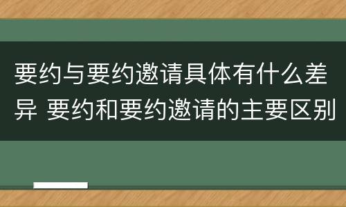 要约与要约邀请具体有什么差异 要约和要约邀请的主要区别