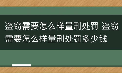 盗窃需要怎么样量刑处罚 盗窃需要怎么样量刑处罚多少钱