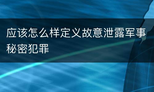 应该怎么样定义故意泄露军事秘密犯罪