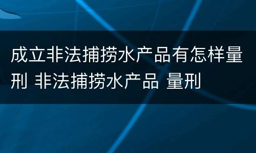 成立非法捕捞水产品有怎样量刑 非法捕捞水产品 量刑