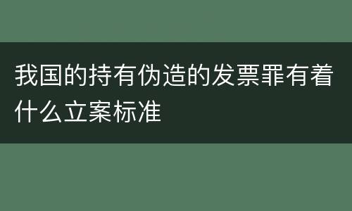 我国的持有伪造的发票罪有着什么立案标准