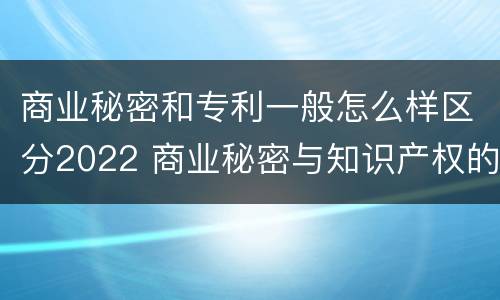 商业秘密和专利一般怎么样区分2022 商业秘密与知识产权的区别