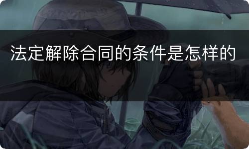 法定解除合同的条件是怎样的