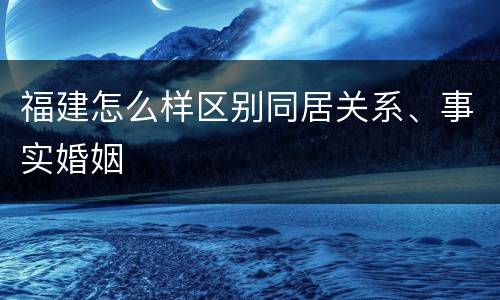 福建怎么样区别同居关系、事实婚姻