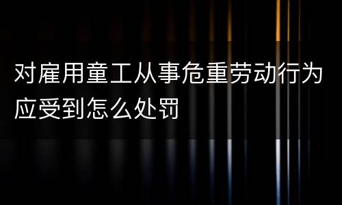 对雇用童工从事危重劳动行为应受到怎么处罚