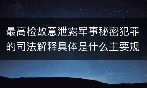 最高检故意泄露军事秘密犯罪的司法解释具体是什么主要规定