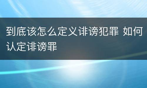 到底该怎么定义诽谤犯罪 如何认定诽谤罪