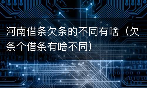 河南借条欠条的不同有啥（欠条个借条有啥不同）