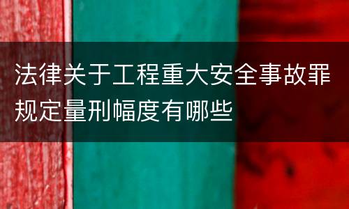 法律关于工程重大安全事故罪规定量刑幅度有哪些