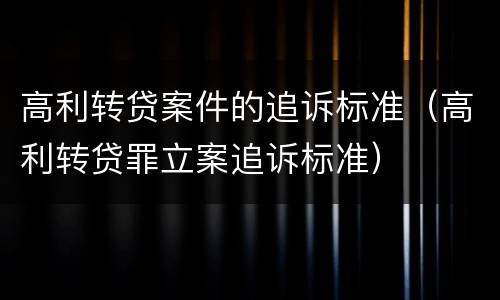 高利转贷案件的追诉标准（高利转贷罪立案追诉标准）