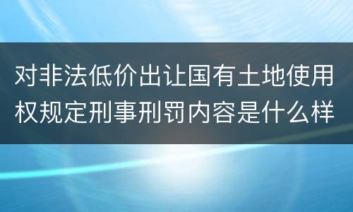 对非法低价出让国有土地使用权规定刑事刑罚内容是什么样