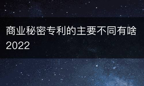 商业秘密专利的主要不同有啥2022