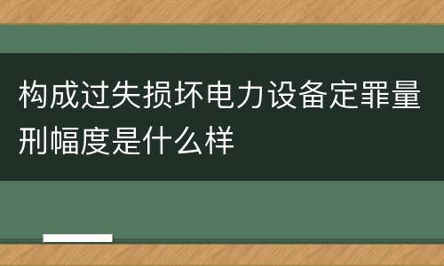 构成过失损坏电力设备定罪量刑幅度是什么样