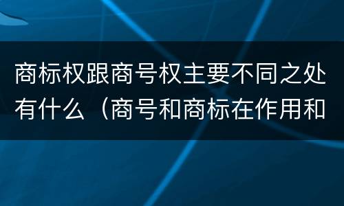 商标权跟商号权主要不同之处有什么（商号和商标在作用和性质上的区别）