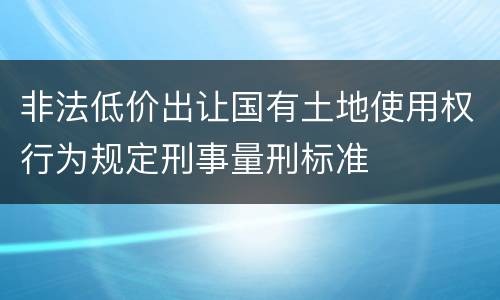 非法低价出让国有土地使用权行为规定刑事量刑标准