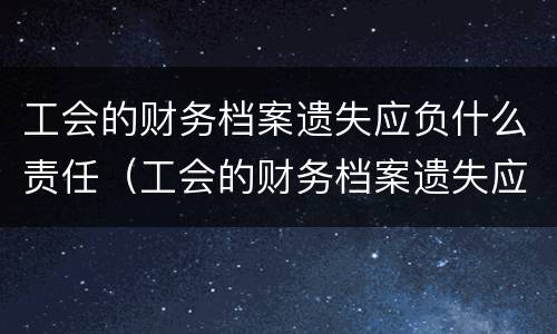工会的财务档案遗失应负什么责任（工会的财务档案遗失应负什么责任呢）