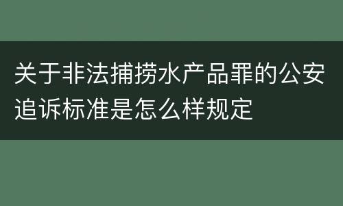关于非法捕捞水产品罪的公安追诉标准是怎么样规定